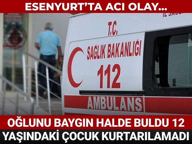 Esenyurt’ta acı olay... İşten döndü oğlunu baygın halde buldu 12 yaşındaki çocuk kurtarılamadı