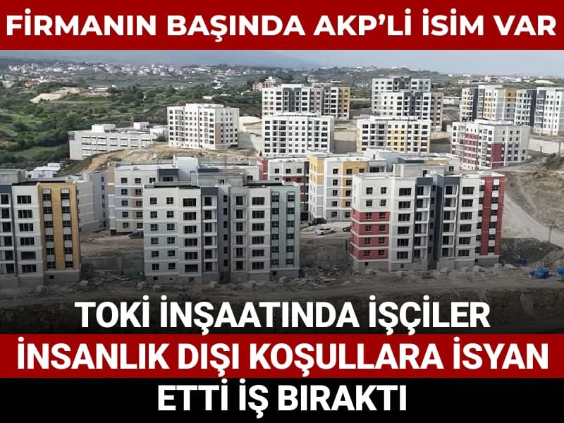 Firmanın başında AKP'li isim var: TOKİ inşaatında işçiler insanlık dışı koşullara isyan etti iş bıraktı