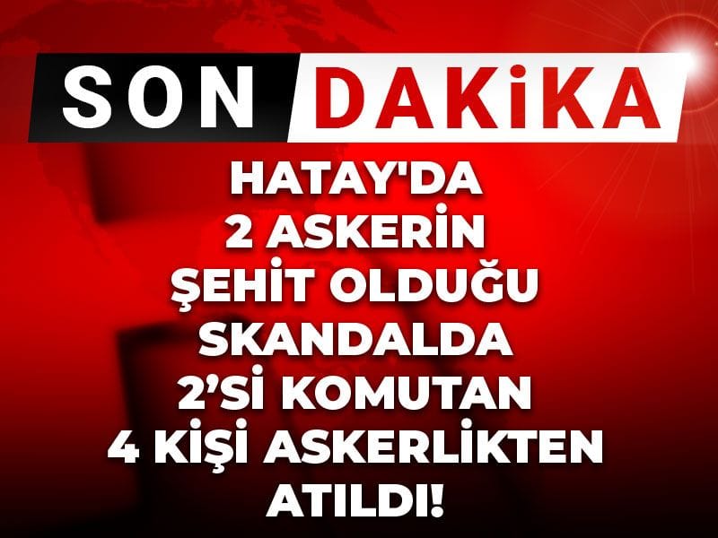 Hatay'da 2 askerin şehit olduğu skandalda 2'si komutan 4 kişi askerlikten atıldı