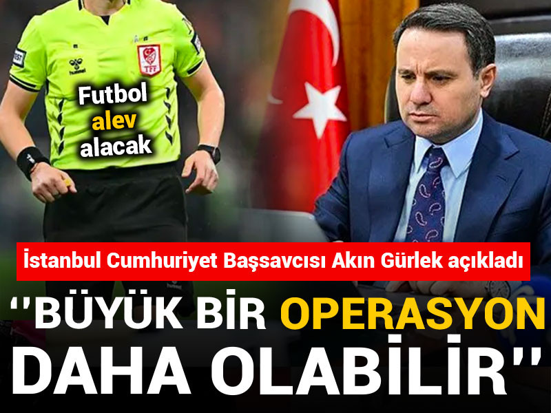 Akın Gürlek: Büyük bir operasyon daha olabilir