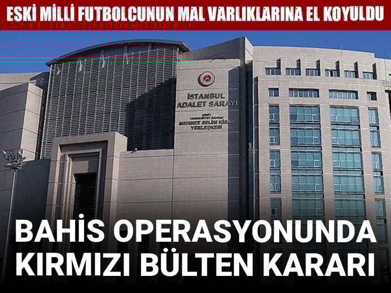 Bahis operasyonunda kırmızı bülten kararı: Eski milli futbolcunun mal varlıklarına el koyuldu