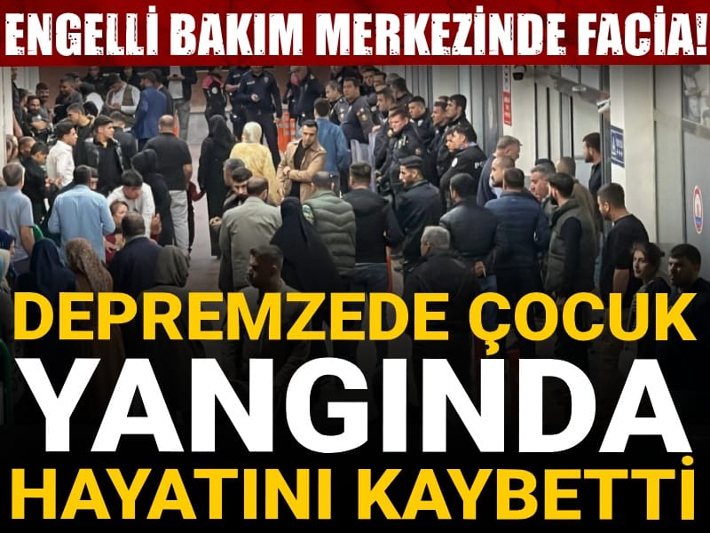 Engelli bakım merkezinde facia! Depremzede çocuk yangında hayatını kaybetti