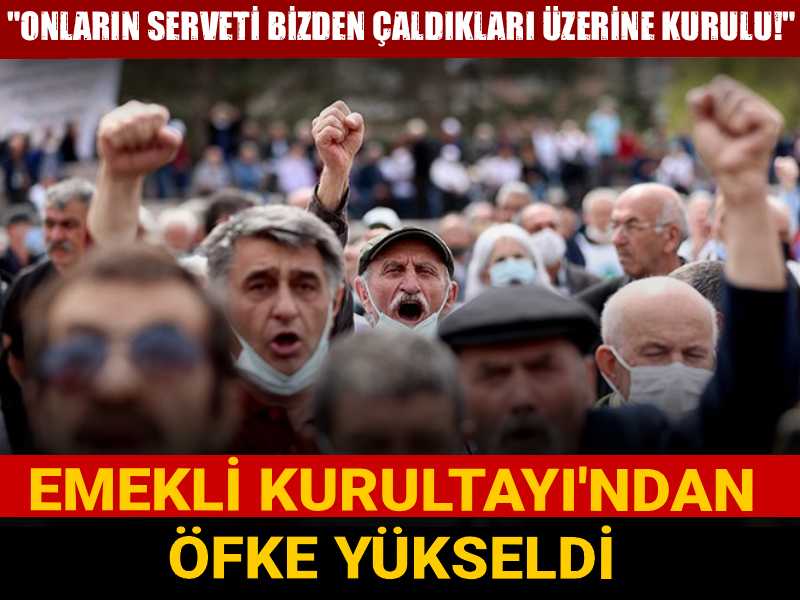 Emekli Kurultayı'ndan öfke yükseldi: Onların serveti bizden çaldıkları üzerine kurulu!