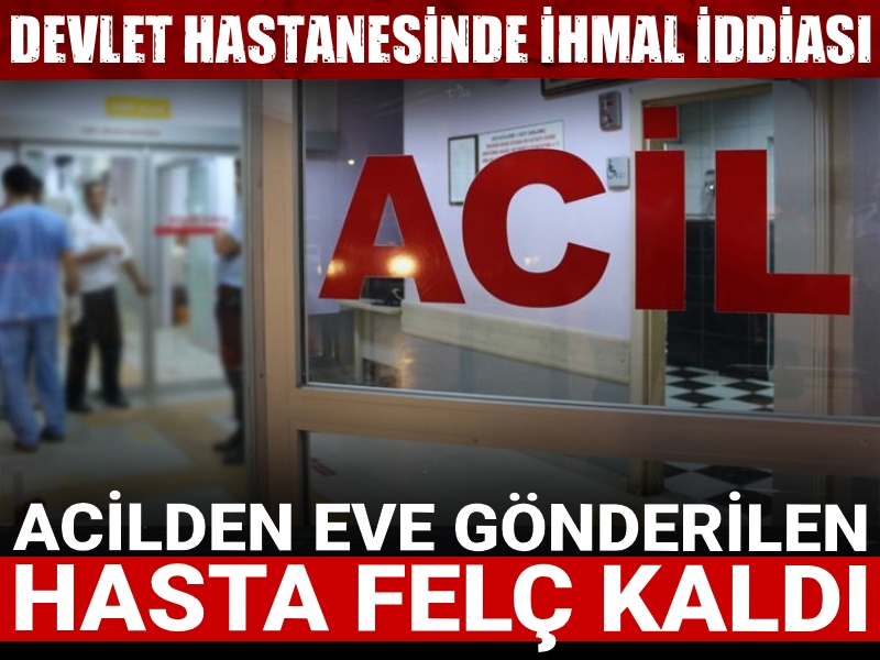Devlet hastanesinde ihmal iddiası: Acilden eve gönderilen hasta felç kaldı