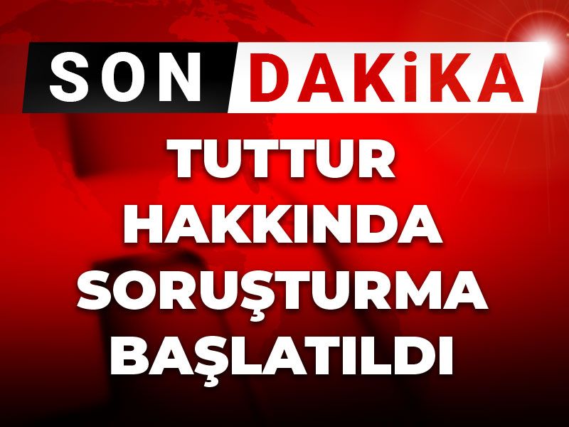 Son dakika | Tuttur hakkında soruşturma başlatıldı
