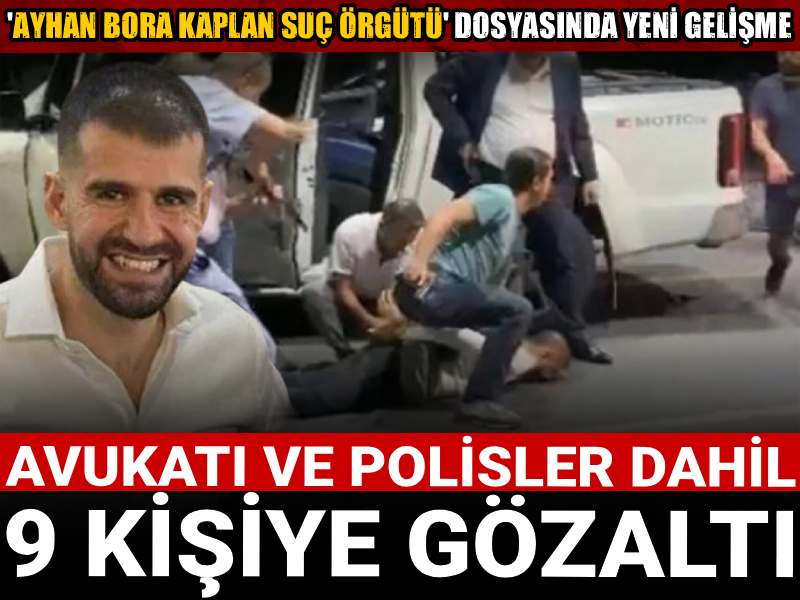 'Ayhan Bora Kaplan suç örgütü' dosyasında yeni gelişme: Avukatı ve polisler dahil 9 kişiye gözaltı
