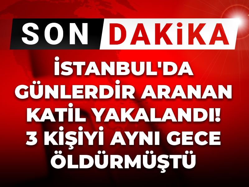Son Dakika | İstanbul'da günlerdir aranan katil yakalandı! 3 kişiyi aynı gece öldürmüştü