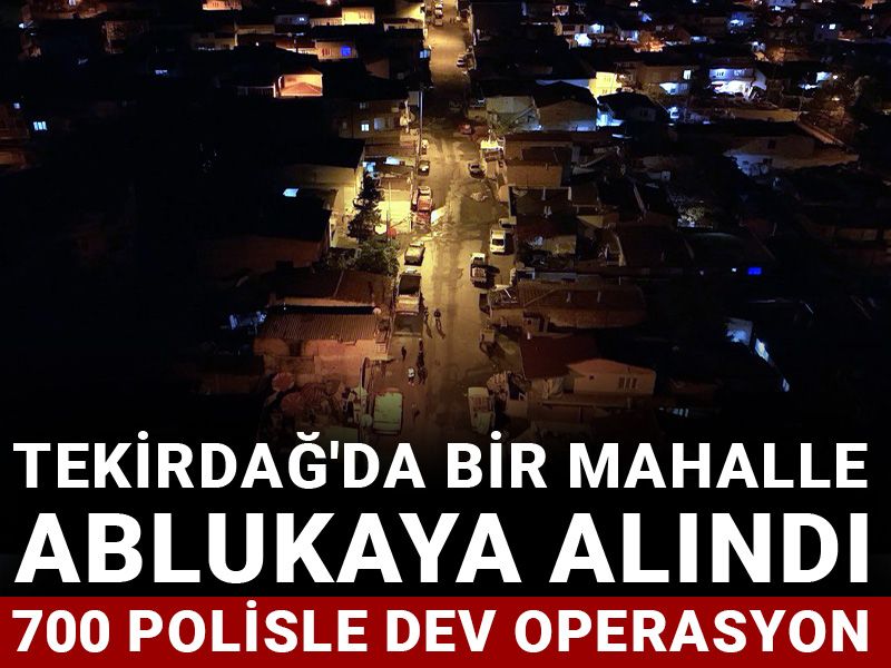 Tekirdağ'da bir mahalle ablukaya alındı: 700 polisle dev operasyon