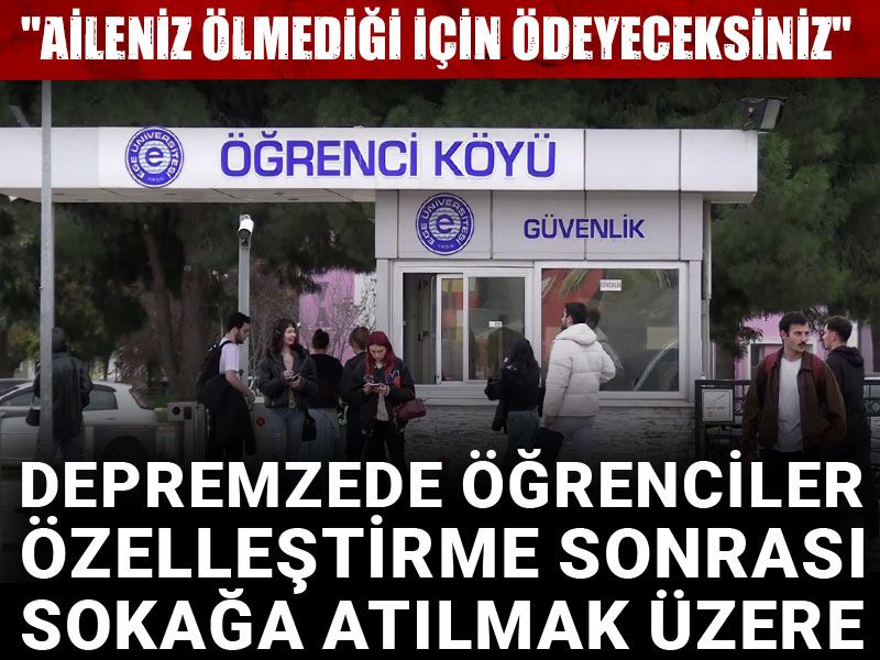 Depremzede öğrenciler özelleştirme sonrası sokağa atılmak üzere! "Aileniz ölmediği için ödeyeceksiniz"