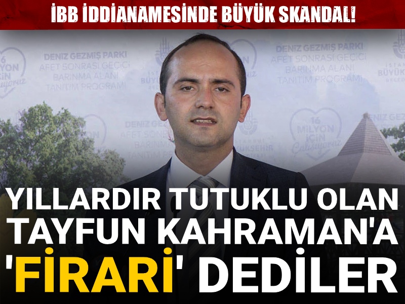 İBB iddianamesinde büyük skandal! Yıllardır tutuklu olan Tayfun Kahraman'ı 'firari' dediler