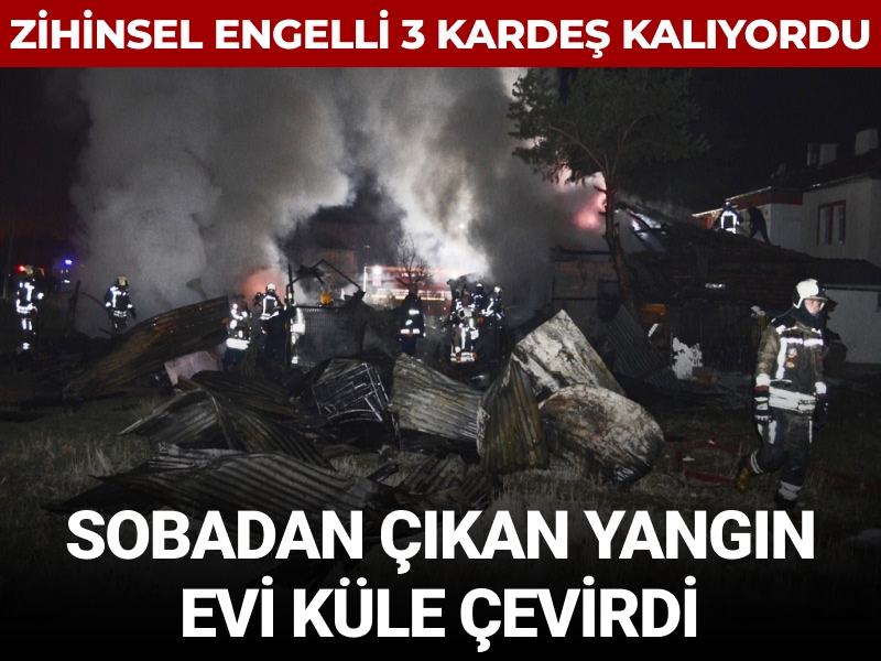 Zihinsel engelli 3 kardeş kalıyordu: Ankara’da soba yangını evi küle çevirdi