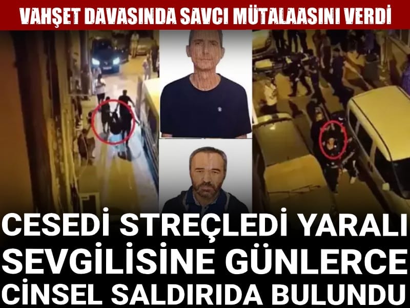 Cesedi streçledi yaralı sevgilisine günlerce cinsel saldırıda bulundu! Vahşet davasında savcı mütalaasını verdi