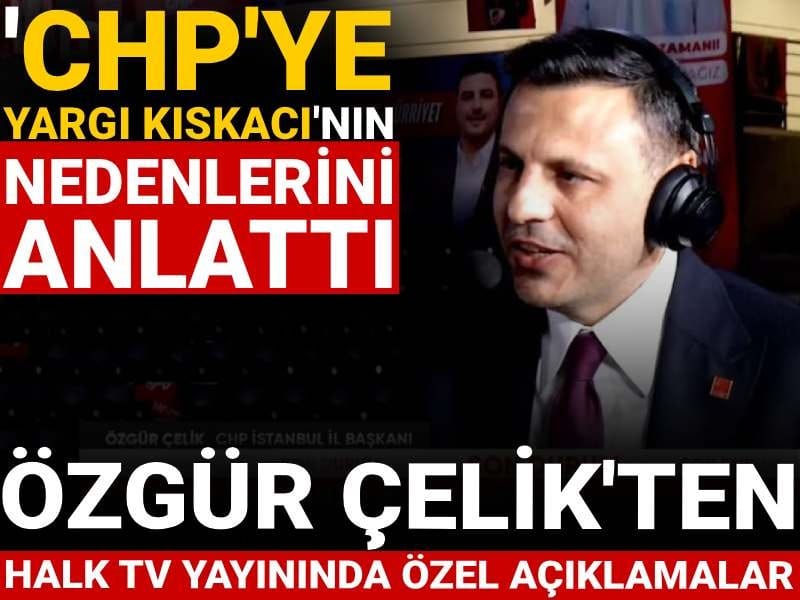 CHP İstanbul İl Başkanı Çelik: Bu nedenle CHP'ye yargı kıskacı var!