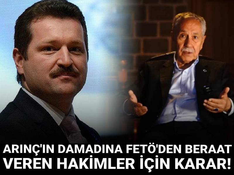 Bülent Arınç'ın damadına FETÖ'den beraat veren hakimler için karar!