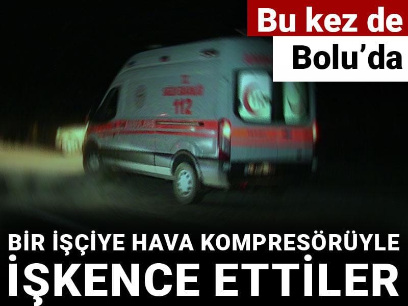 Bu kez de Bolu'da bir işçiye hava kompresörüyle işkence ettiler