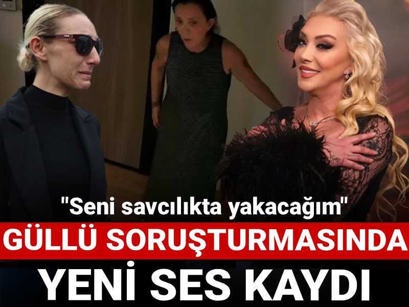 Güllü soruşturmasında yeni ses kaydı ortaya çıktı! "Seni savcılıkta yakacağım"