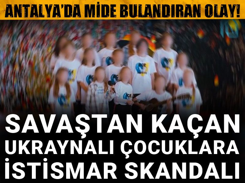 Antalya’da mide bulandıran olay! Savaştan kaçan Ukraynalı çocuklara istismar skandalı