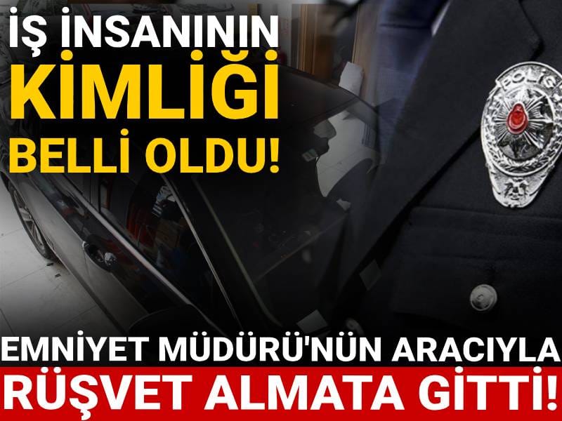 Emniyet Müdürü'nün aracıyla rüşvet almaya gitti! İş insanının kimliği belli oldu