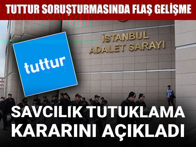 Tuttur soruşturmasında flaş gelişme: Savcılık tutuklama kararını açıkladı