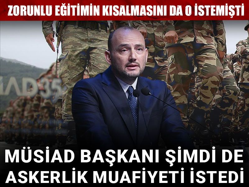 MÜSİAD Başkanı şimdi de askerlik muafiyeti istedi: Zorunlu eğitimin kısalmasını da o istemişti