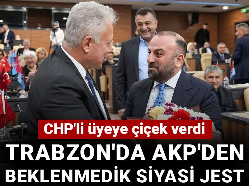 Trabzon'da AKP'den beklenmedik siyasi jest CHP'li üyeye çiçek verdi