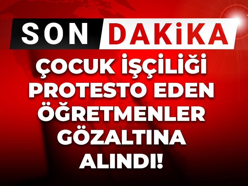 Son dakika | Çocuk işçiliği protesto eden öğretmenler gözaltına alındı!