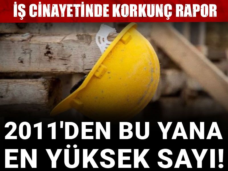 İş cinayetinde korkunç rapor! 2011'den bu yana en yüksek sayı