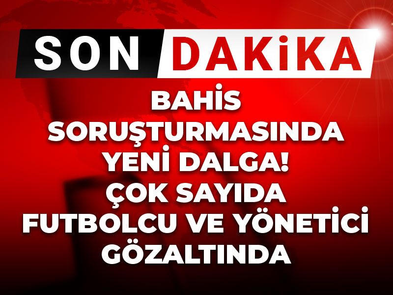 Son Dakika | Bahis soruşturmasında yeni dalga! Çok sayıda futbolcu ve yönetici gözaltında