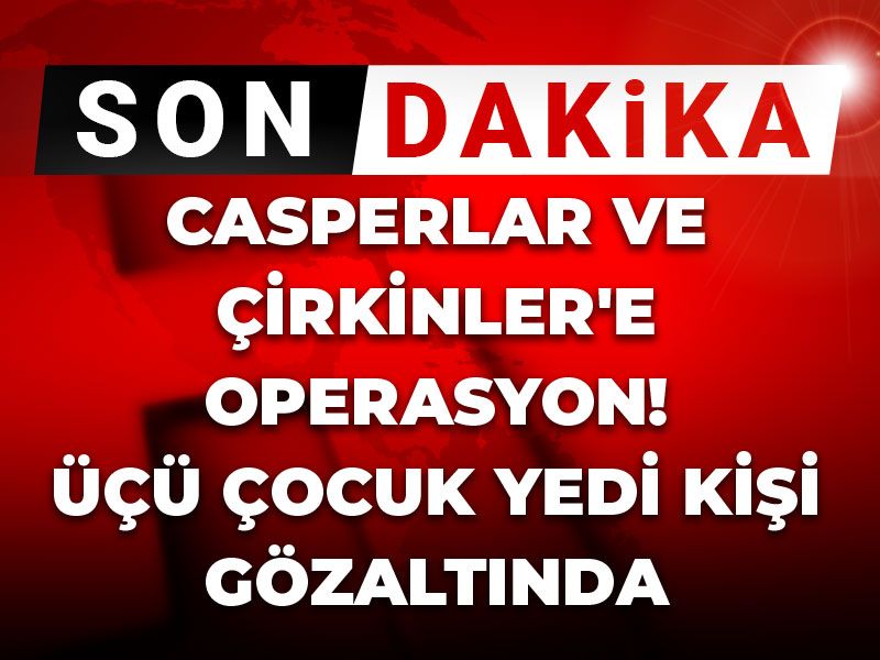 Son Dakika | Casperlar ve Çirkinler'e operasyon! Üçü çocuk yedi kişi gözaltında