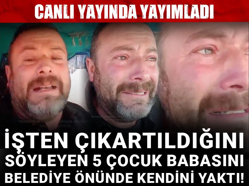 İşten çıkartıldığını söyleyen 5 çocuk babasını belediye önünde kendini yaktı! Canlı yayında yayımladı