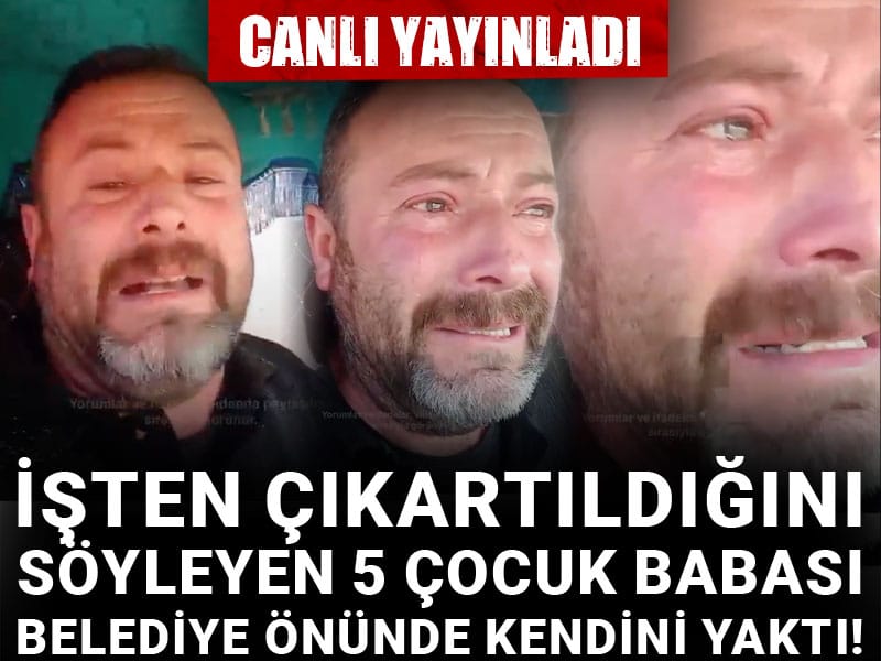 İşten çıkartıldığını söyleyen 5 çocuk babasını belediye önünde kendini yaktı! Canlı yayında yayımladı