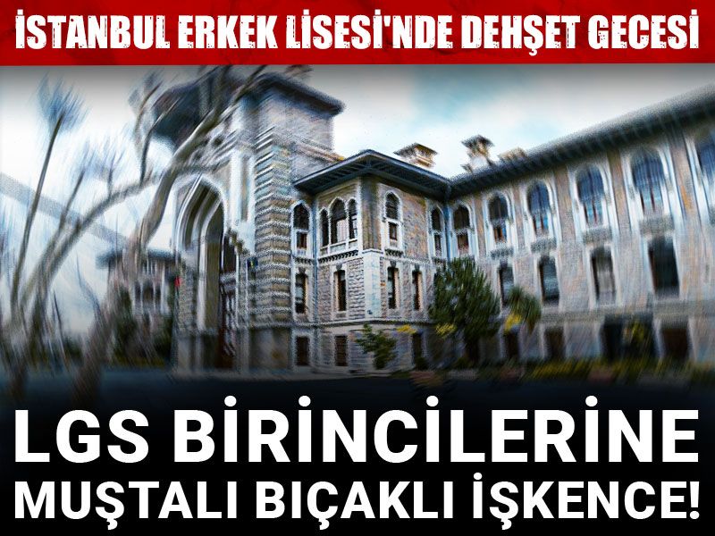 İstanbul Erkek Lisesi'nde dehşet gecesi: LGS birincilerine muştalı bıçaklı işkence!