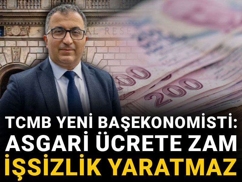 TCMB yeni Başekonomisti: Asgari ücrete zam işsizlik yaratmaz