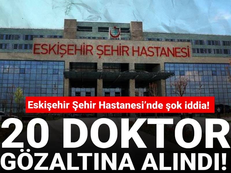 Eskişehir Şehir Hastanesi'nde şok iddia: 20 doktor gözaltına alındı!