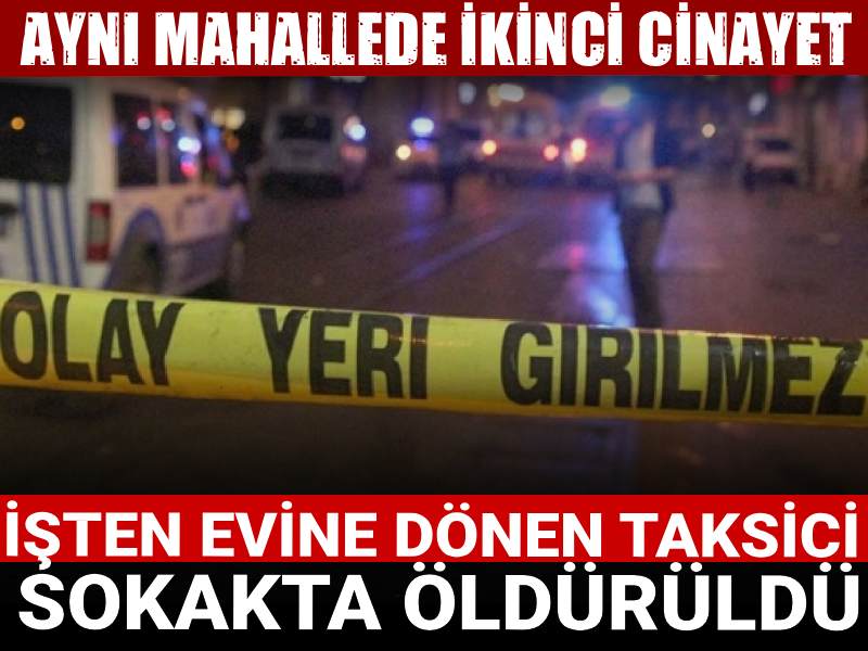 Aynı mahallede ikinci cinayet: İşten evine dönen taksici sokakta öldürüldü