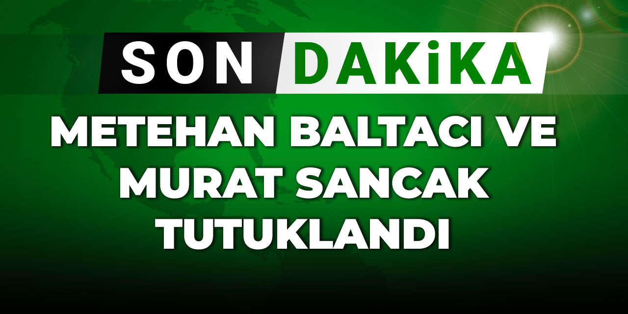 Son dakika | Metehan Baltacı ve Murat Sancak tutuklandı