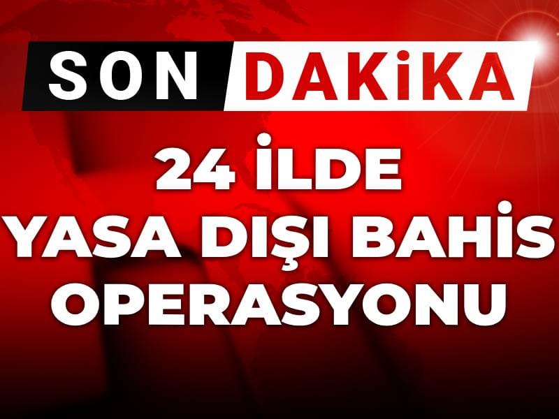 Son dakika | 24 ilde yasa dışı bahis operasyonu