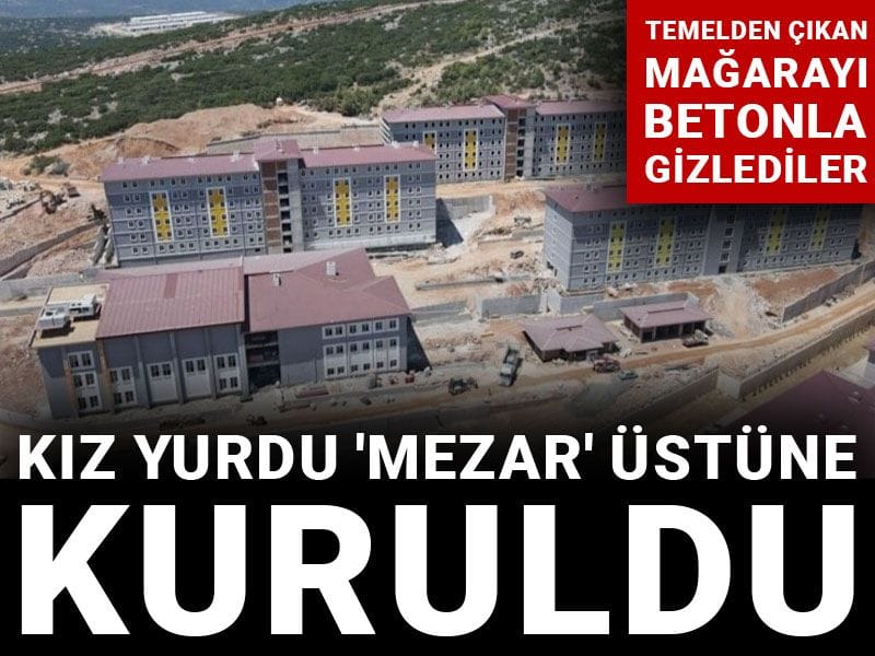 Kız yurdu 'mezar' üstüne kuruldu! Temelden çıkan mağarayı betonla gizlediler