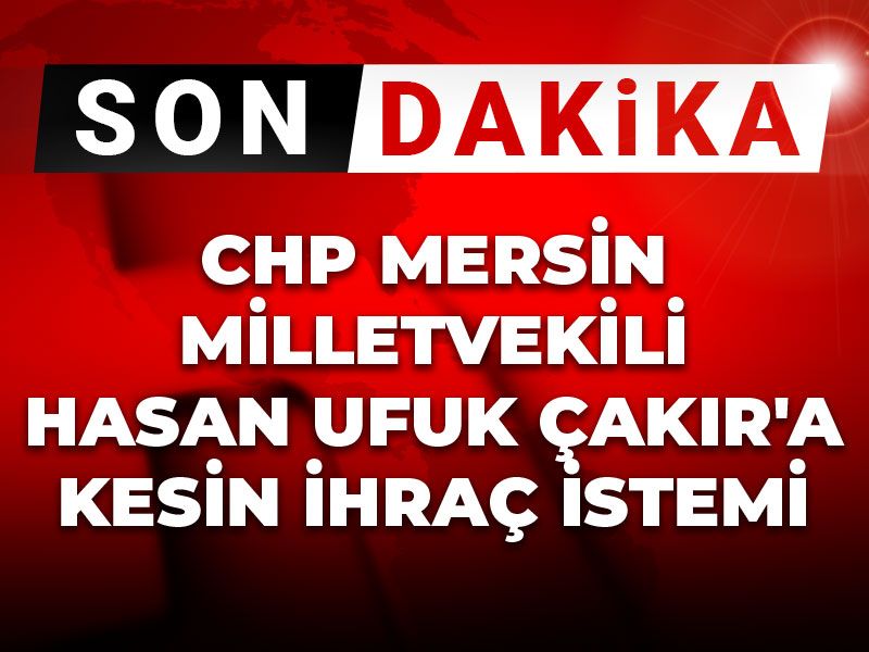 Son dakika | CHP Mersin Milletvekili Hasan Ufuk Çakır'a kesin ihraç istemi