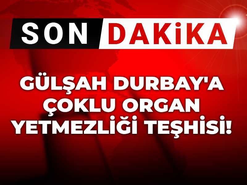 Gülşah Durbay'a çoklu organ yetmezliği teşhisi!
