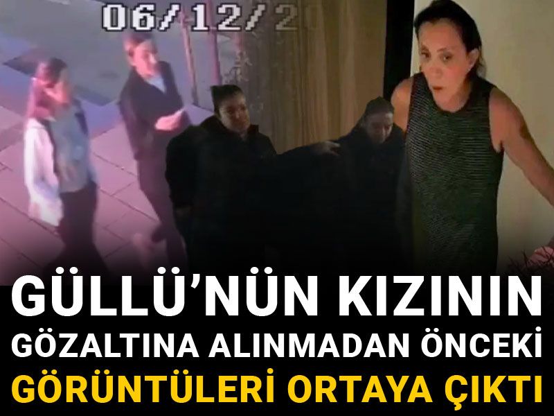 Güllü’nün kızının gözaltına alınmadan önceki görüntüleri ortaya çıktı