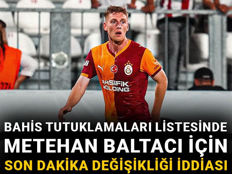 Bahis tutuklamaları listesinde Metehan Baltacı için son dakika değişikliği iddiası!
