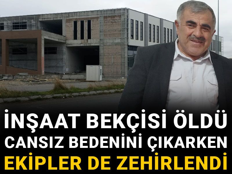 İnşaat bekçisi öldü cansız bedenini çıkarken ekipler de zehirlendi