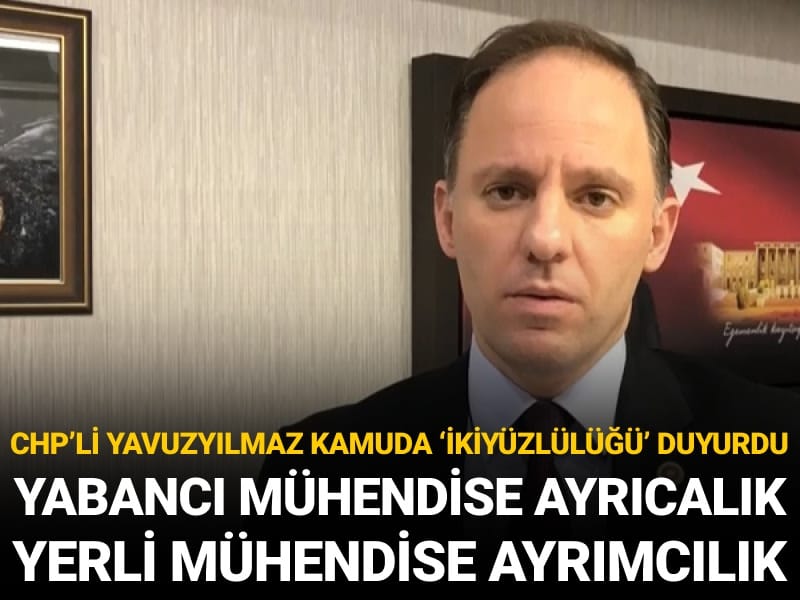 Kamuda yabancı mühendise ayrıcalık yerli mühendise ayrımcılık: CHP’li Yavuzyılmaz ‘ikiyüzlülük’ diyerek duyurdu