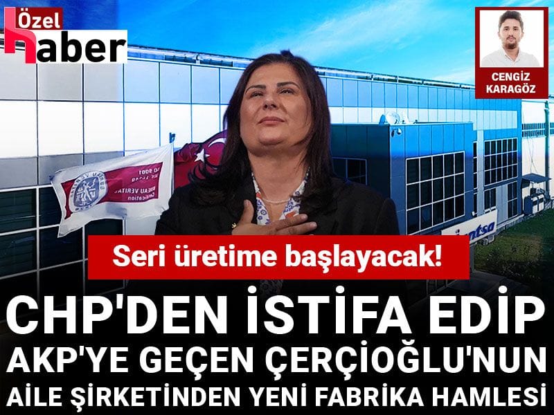 CHP'den istifa edip AKP'ye geçen Çerçioğlu'nun aile şirketinden yeni fabrika hamlesi: Seri üretime başlayacak!
