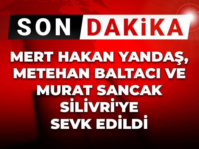 Mert Hakan Yandaş, Metehan Baltacı, Murat Sancak Silivri cezaevine sevk edildi