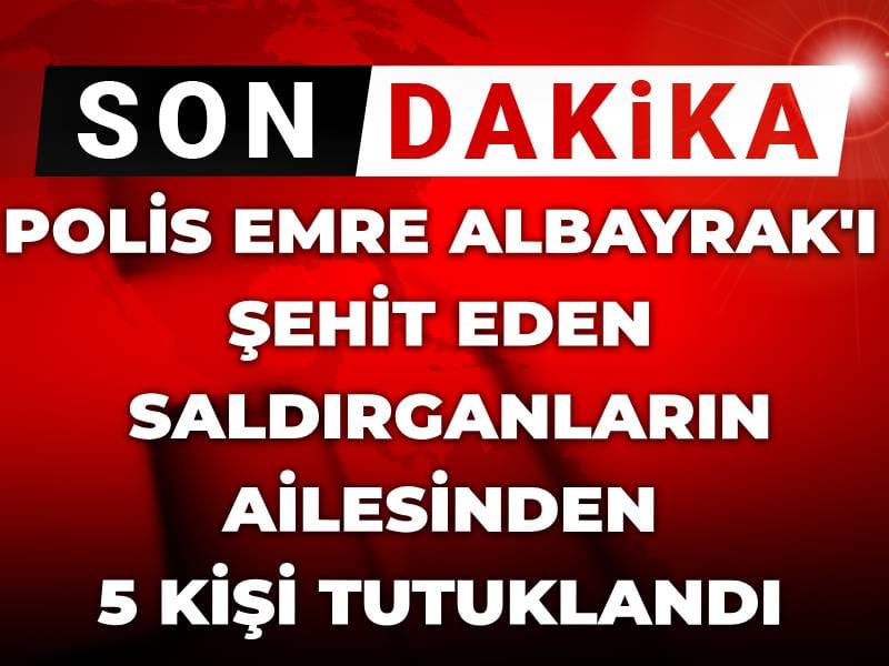 Son Dakika | Polis Emre Albayrak’ı şehit eden saldırganın ailesinden 5 şüpheli tutuklandı