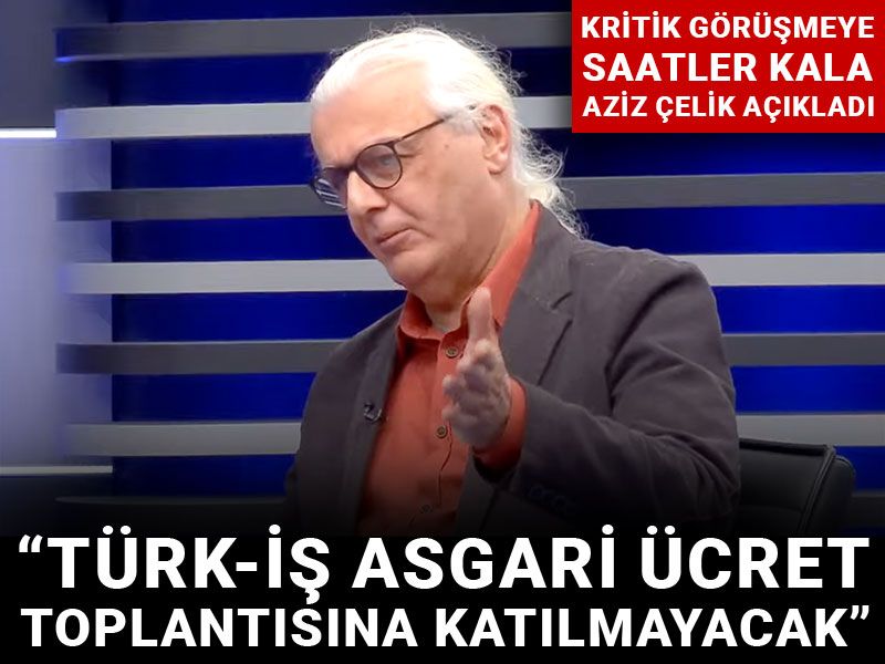 Kritik görüşmeye saatler kala Aziz Çelik açıkladı: TÜRK-İŞ asgari ücret toplantısına katılmayacak