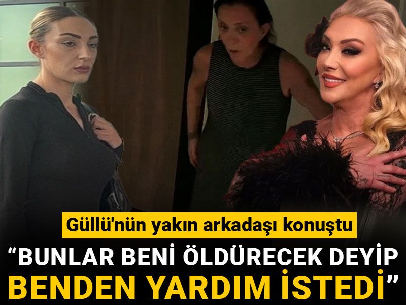 Güllü'nün yakın arkadaşı konuştu: "Bunlar beni öldürecek" deyip benden yardım istedi