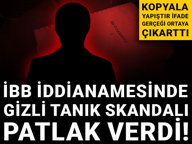 İBB iddianamesinde gizli tanık skandalı patlak verdi! Kopyala yapıştır ifade gerçeği ortaya çıkarttı